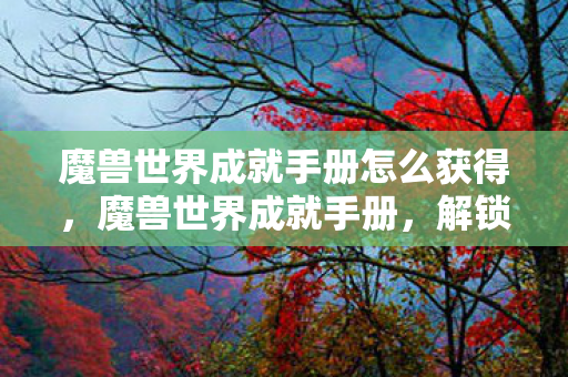 魔兽世界成就手册怎么获得,魔兽世界成就手册,解锁你的游戏之旅 魔兽世界成就手册怎么获得,魔兽世界成就手册,解锁你的游戏之旅