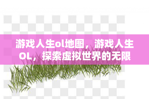 游戏人生ol地图,游戏人生OL,探索虚拟世界的无限可能 游戏人生ol地图,游戏人生OL,探索虚拟世界的无限可能