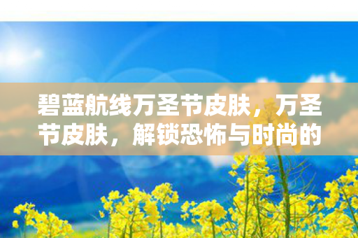碧蓝航线万圣节皮肤,万圣节皮肤,解锁恐怖与时尚的完美结合 碧蓝航线万圣节皮肤,万圣节皮肤,解锁恐怖与时尚的完美结合