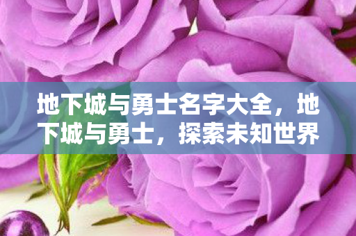 地下城与勇士名字大全,地下城与勇士,探索未知世界的勇士之旅 地下城与勇士名字大全,地下城与勇士,探索未知世界的勇士之旅
