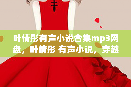 叶倩彤有声小说合集mp3网盘,叶倩彤 有声小说,穿越时空的浪漫邂逅 叶倩彤有声小说合集mp3网盘,叶倩彤 有声小说,穿越时空的浪漫邂逅