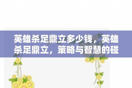 英雄杀足鼎立多少钱，英雄杀足鼎立，策略与智慧的碰撞