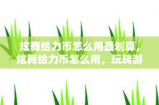 炫舞给力币怎么用最划算，炫舞给力币怎么用，玩转游戏，畅享福利