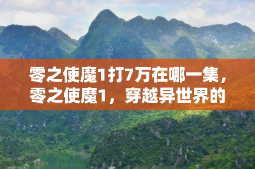 零之使魔1打7万在哪一集，零之使魔1，穿越异世界的奇幻冒险