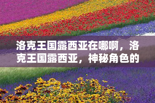 洛克王国露西亚在哪啊，洛克王国露西亚，神秘角色的魅力与故事