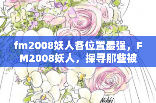 fm2008妖人各位置最强，FM2008妖人，探寻那些被遗忘的足球天才