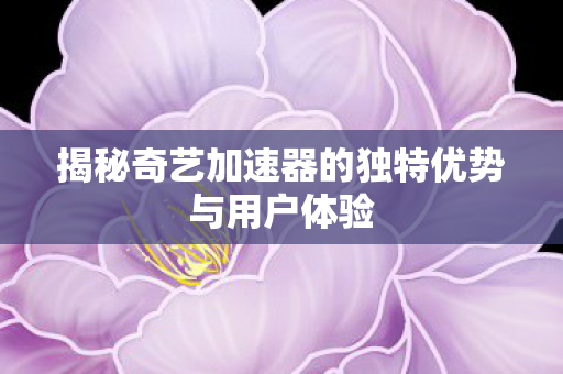 揭秘奇艺加速器的独特优势与用户体验 揭秘奇艺加速器的独特优势与用户体验