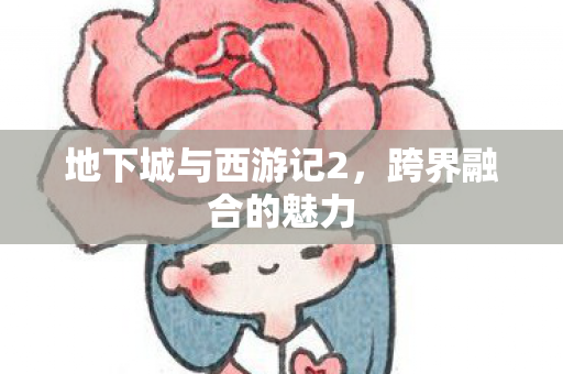 地下城与西游记2,跨界融合的魅力 地下城与西游记2,跨界融合的魅力