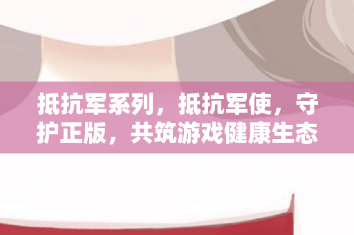 抵抗军系列，抵抗军使，守护正版，共筑游戏健康生态