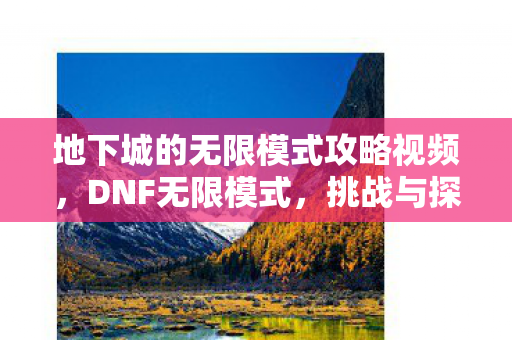 地下城的无限模式攻略视频,DNF无限模式,挑战与探索的无限可能 地下城的无限模式攻略视频,DNF无限模式,挑战与探索的无限可能