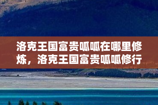 洛克王国富贵呱呱在哪里修炼，洛克王国富贵呱呱修行之地揭秘