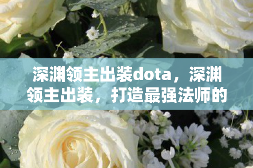 深渊领主出装dota,深渊领主出装,打造最强法师的装备指南 深渊领主出装dota,深渊领主出装,打造最强法师的装备指南