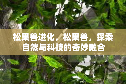 松果兽进化，松果兽，探索自然与科技的奇妙融合