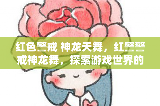 红色警戒 神龙天舞，红警警戒神龙舞，探索游戏世界的独特魅力