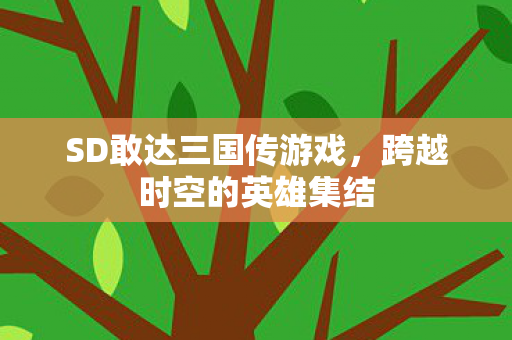 SD敢达三国传游戏，跨越时空的英雄集结