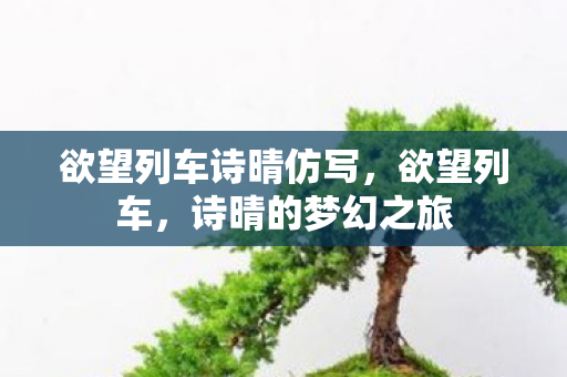 欲望列车诗晴仿写,欲望列车,诗晴的梦幻之旅 欲望列车诗晴仿写,欲望列车,诗晴的梦幻之旅