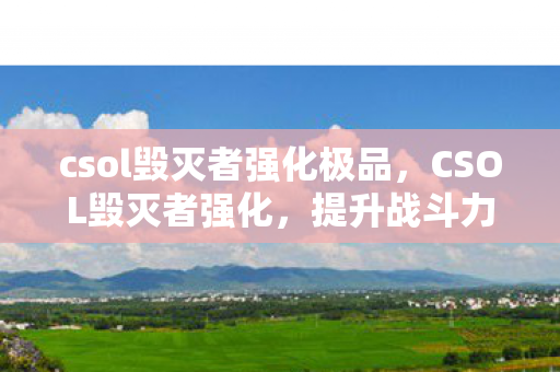 csol毁灭者强化极品，CSOL毁灭者强化，提升战斗力的关键