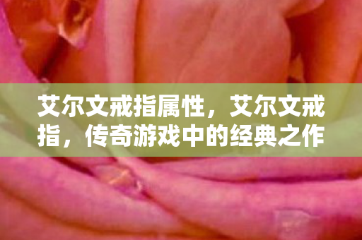 艾尔文戒指属性,艾尔文戒指,传奇游戏中的经典之作 艾尔文戒指属性,艾尔文戒指,传奇游戏中的经典之作
