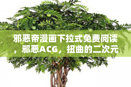 邪恶帝漫画下拉式免费阅读，邪恶ACG，扭曲的二次元文化现象