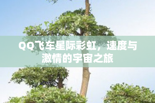 QQ飞车星际彩虹，速度与激情的宇宙之旅