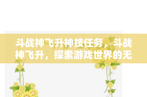 斗战神飞升神技任务，斗战神飞升，探索游戏世界的无限可能