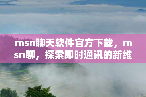 msn聊天软件官方下载，msn聊，探索即时通讯的新维度