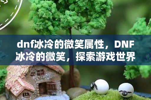 dnf冰冷的微笑属性,DNF冰冷的微笑,探索游戏世界的独特魅力 dnf冰冷的微笑属性,DNF冰冷的微笑,探索游戏世界的独特魅力