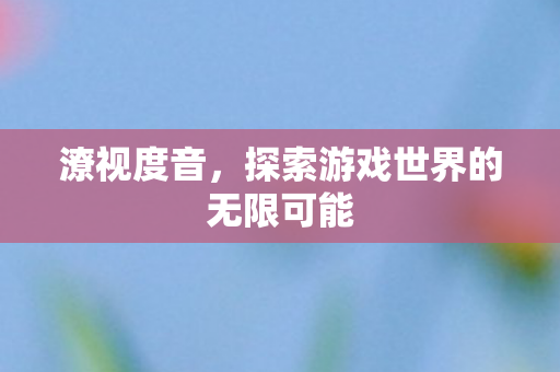 潦视度音，探索游戏世界的无限可能