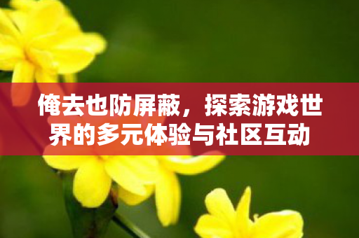 俺去也防屏蔽,探索游戏世界的多元体验与社区互动 俺去也防屏蔽,探索游戏世界的多元体验与社区互动