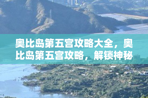 奥比岛第五宫攻略大全,奥比岛第五宫攻略,解锁神秘宫殿,探索无尽宝藏 奥比岛第五宫攻略大全,奥比岛第五宫攻略,解锁神秘宫殿,探索无尽宝藏