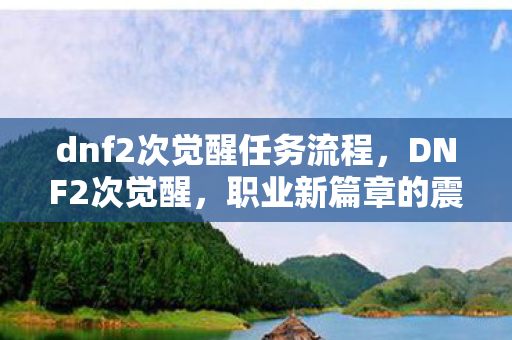 dnf2次觉醒任务流程，DNF2次觉醒，职业新篇章的震撼登场