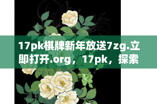 17pk棋牌新年放送7zg.立即打开.org，17pk，探索游戏世界的无限可能