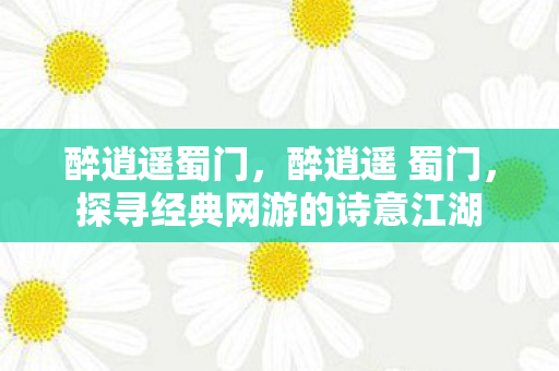 醉逍遥蜀门，醉逍遥 蜀门，探寻经典网游的诗意江湖