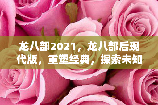 龙八部2021,龙八部后现代版,重塑经典,探索未知 龙八部2021,龙八部后现代版,重塑经典,探索未知