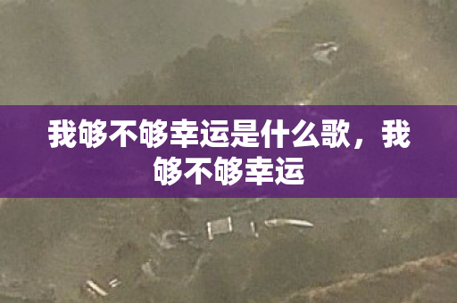 我够不够幸运是什么歌,我够不够幸运 我够不够幸运是什么歌,我够不够幸运