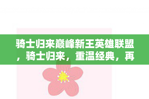 骑士归来巅峰新王英雄联盟,骑士归来,重温经典,再燃热血 骑士归来巅峰新王英雄联盟,骑士归来,重温经典,再燃热血