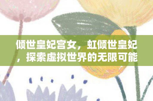 倾世皇妃宫女，虹倾世皇妃，探索虚拟世界的无限可能