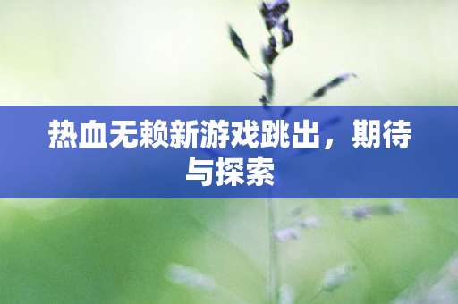 热血无赖新游戏跳出，期待与探索