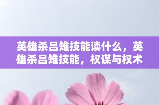 英雄杀吕雉技能读什么，英雄杀吕雉技能，权谋与权术的交织