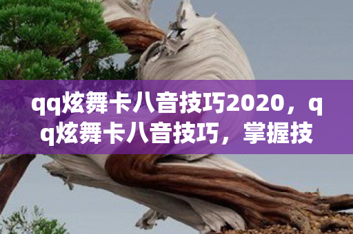 qq炫舞卡八音技巧2020，qq炫舞卡八音技巧，掌握技巧，轻松获胜
