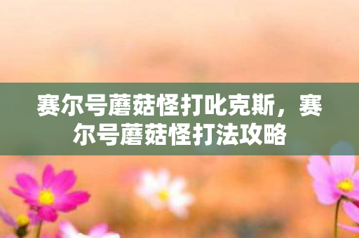 赛尔号蘑菇怪打叱克斯，赛尔号蘑菇怪打法攻略