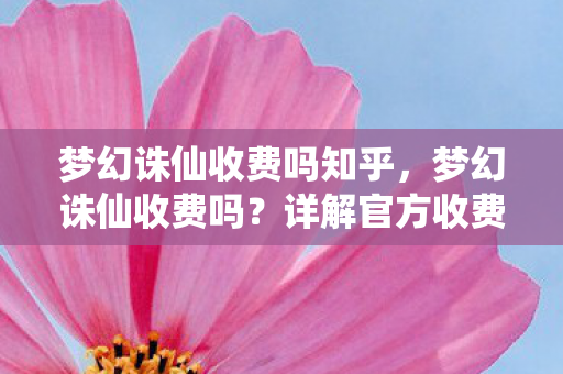 梦幻诛仙收费吗知乎，梦幻诛仙收费吗？详解官方收费模式与玩家体验