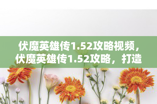 伏魔英雄传1.52攻略视频,伏魔英雄传1.52攻略,打造最强英雄阵容 伏魔英雄传1.52攻略视频,伏魔英雄传1.52攻略,打造最强英雄阵容