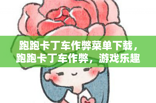 跑跑卡丁车作弊菜单下载，跑跑卡丁车作弊，游戏乐趣背后的阴影