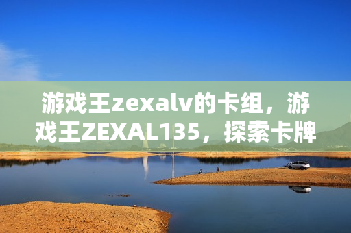 游戏王zexalv的卡组，游戏王ZEXAL135，探索卡牌游戏的深度与广度
