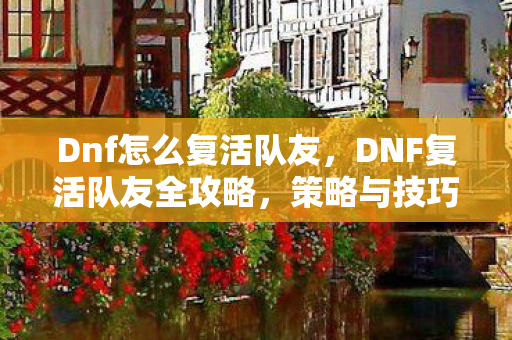 Dnf怎么复活队友,DNF复活队友全攻略,策略与技巧详解 Dnf怎么复活队友,DNF复活队友全攻略,策略与技巧详解