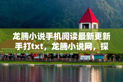 龙腾小说手机阅读最新更新手打txt，龙腾小说网，探索网络文学的奇妙之旅