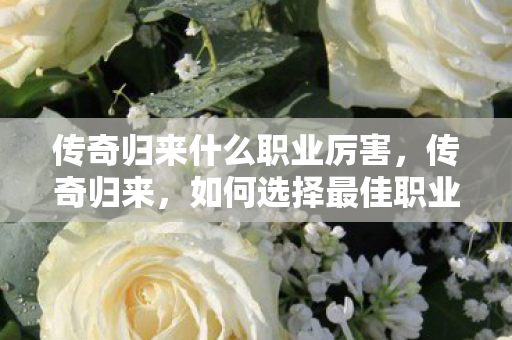 传奇归来什么职业厉害,传奇归来,如何选择最佳职业? 传奇归来什么职业厉害,传奇归来,如何选择最佳职业?