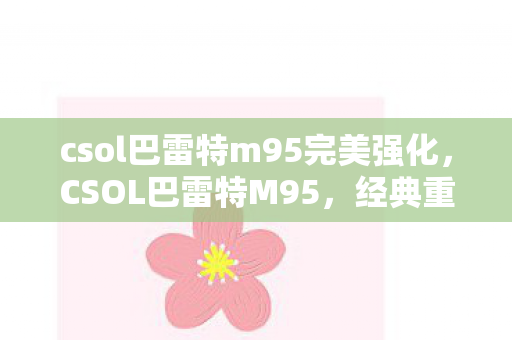 csol巴雷特m95完美强化，CSOL巴雷特M95，经典重狙的传奇魅力