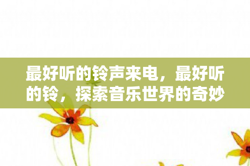 最好听的铃声来电，最好听的铃，探索音乐世界的奇妙之旅